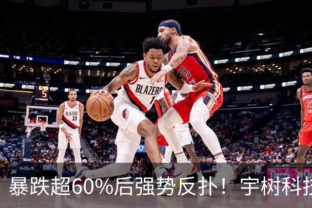 暴跌超60%后强势反扑！宇树科技今日大涨20% 市值站上2500亿